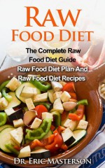 Raw Food Diet - The Complete Raw Food Diet Guide: Raw Food Diet Plan And Raw Food Diet Recipes To Lose Weight, Transform Your Body, Boost Metabolism And ... Diet Plans, Healthy Foods, Low Carb Diet) - Dr. Eric Masterson, Raw Food, Raw Food Free Books, Raw Food Guide, Raw Food Plans, Raw Food Menu, Raw Food For Women, Raw Food and Drinks