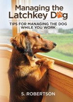 Managing the Latchkey Dog: Tips for managing the dog while you work - S. Robertson