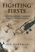 Fighting Firsts: Fighter Aircraft Combat Debuts from 1914-1944 - Jon Guttman