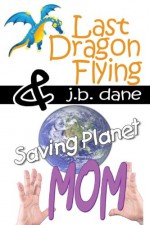 LAST DRAGON FLYING / SAVING PLANET MOM - J. B. Dane