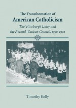 The Transformation of American Catholicism: The Pittsburgh Laity and the Second Vatican Council, 1950-1972 - Timothy Kelly