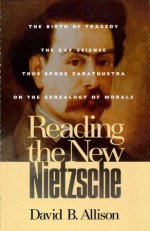 Reading the New Nietzsche: The Birth of Tragedy, The Gay Science, Thus Spoke Zarathustra, and On the Genealogy of Morals - David B. Allison