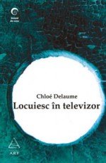 Locuiesc în televizor - Chloé Delaume