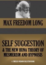 SELF-SUGGESTION AND THE NEW HUNA THEORY OF MESMERISM AND HYPNOSIS (Timeless Wisdom Collection) - Max Freedom Long