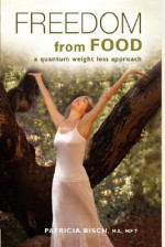 Freedom from Food; A Quantum Weight Loss Approach - Patricia Bisch