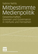 Mitbestimmte Medienpolitik: Gewerkschaften, Gremien Und Governance in Horfunk Und Fernsehen - Sabine Nehls