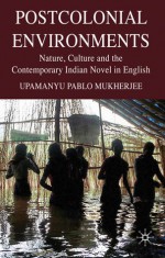 Postcolonial Environments: Nature, Culture and the Contemporary Indian Novel in English - Upamanyu Pablo Mukherjee