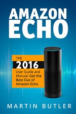 Amazon Echo: The 2016 User Guide And Manual: Get The Best Out Of Amazon Echo - Martin Butler