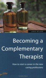 Becoming a Complementary Therapist: How to Start a Career in the New Caring Professions - Linda Wilson