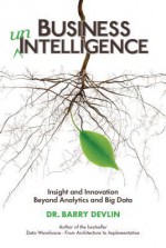 Business Unintelligence: Insight and Innovation Beyond Analytics and Big Data - Barry Devlin