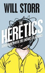 The Heretics: Adventures with the Enemies of Science - Will Storr