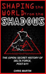 Shaping the World from the Shadows: The (Open) Secret History of Delta Force, Post-9/11 - Chris Martin