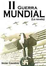 LA SEGUNDA GUERRA MUNDIAL, La novela (Edición corregida y ampliada. 1350 pags) (Spanish Edition) - Javier Cosnava