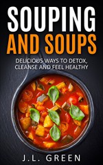 Souping And Soups - Delicious Ways To Detox, Cleanse And Feel Healthy (Detox, Cleanse, Weight Loss, Juicing, recipes) - J.L. Green