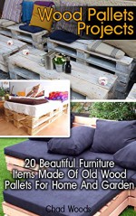 Wood Pallets Projects: 20 Beautiful Furniture Items Made Of Old Wood Pallets For Home And Garden: (Household Hacks, DIY Projects, DIY Crafts,Wood Pallet ... recycled crafts, recycle reuse renew) - Chad Woods