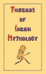 Threads of Incan Mythology - Clements Robert Markham, Philip Ainsworth Means