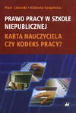 Prawo pracy w szkole niepublicznej. Karta Nauczyciela czy Kodeks pracy? - Piotr Ciborski, Szopińska Elżbieta