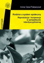 Rodzina a system społeczny. Reprodukcja i kooperacja w perspektywie interdyscyplinarnej - Anna Giza-Poleszczuk.