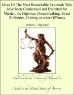 Lives Of The Most Remarkable Criminals Who have been Condemned and Executed for Murder, the Highway, Housebreaking, Street Robberies, Coining or other Offences - Arthur L. Hayward