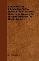 British Bees: An Introduction, to the Study of the Bees Natural History and Economy of the Bees Indigenous to the British Isles - W.E. Shuckard