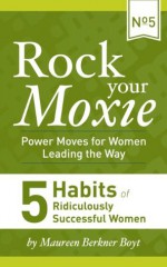 5 Habits of Ridiculously Successful Women (Rock Your Moxie: Power Moves for Women Leading the Way) - Maureen Berkner Boyt