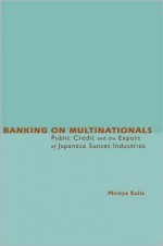 Banking on Multinationals: Public Credit and the Export of Japanese Sunset Industries - Mireya Solis