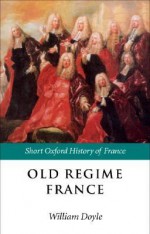 Old Regime France: 1648-1788 (Short Oxford History of Europe) - William Doyle