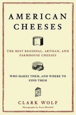 American Cheeses: The Best Regional, Artisan, and Farmhouse Cheeses, Who Makes Them, and Where to Find Them - Clark Wolf, Scott Mitchell