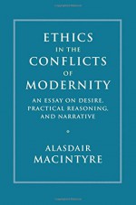 Ethics in the Conflicts of Modernity: An Essay on Desire, Practical Reasoning, and Narrative - Alasdair MacIntyre