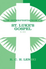 The Interpretation of St. Luke's Gospel 1-11 - Richard C.H. Lenski