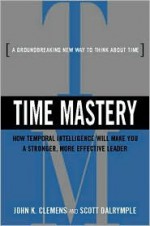 Time Mastery: How Temporal Intelligence Will Make You a Stronger, More Effective Leader - John K. Clemens, Scott Dalrymple