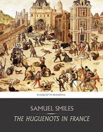 The Huguenots in France - Samuel Smiles