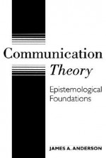 Communication Theory: Epistemological Foundations - James Arthur Anderson