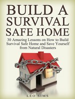 Build a Survival Safe Home: 30 Amazing Lessons on How to Build Survival Safe Home and Save Yourself from Natural Disasters (Survival Safe Home, survival safe house, survival safe house books) - Leo Sims