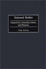 Tattooed Bodies: Subjectivity, Textuality, Ethics, and Pleasure - Nikki Sullivan