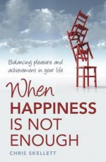 When Happiness Is Not Enough: Balancing Pleasure and Achievement in Your Life. Chris Skellett - Chris Skellett