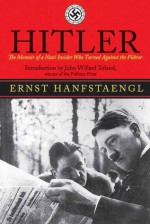 Hitler: The Memoir of the Nazi Insider Who Turned Against the Fuhrer: The Memoir of the Nazi Insider Who Turned Against the Führer - Ernst Hanfstaengl, John Willard Toland