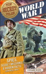 Top Secret Files of History: World War I: Spies, Secret Missions, and Hidden Facts from World War I - Stephanie Bearce