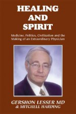 Healing And Spirit: Medicine, Politics, Civilization And The Making Of An Extraordinary Physician - Gershon Lesser