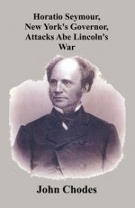 Horatio Seymour, New York's Governor, Attacks Abe Lincoln's War - John Chodes, Horatio Seymour