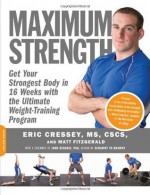 Maximum Strength: Get Your Strongest Body in 16 Weeks with the Ultimate Weight-Training Program - M.A. Eric Cressey CSCS CSCS, Matt Fitzgerald