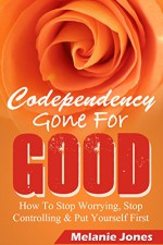 Codependency: Gone For Good - How to Stop Worrying, Stop Controlling, and Put Yourself First (Codependency, Codependency for dummies, Codependency no more, ... and the power of detachment Book 1) - Melanie Jones, Matt Morris Jones