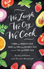 We Laugh, We Cry, We Cook: A Mom and Daughter Dish about the Food That Delights Them and the Love That Binds Them - Becky Johnson, Rachel Randolph