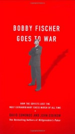 Bobby Fischer Goes to War: How the Soviets Lost the Most Extraordinary Chess Match of All Time - David Edmonds, John Eidinow