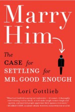 Marry Him: The Case for Settling for Mr. Good Enough - Lori Gottlieb