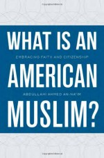 What Is an American Muslim?: Embracing Faith and Citizenship - Abdullahi Ahmed An-Na'im