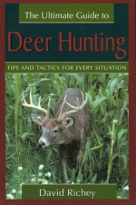 The Ultimate Guide to Deer Hunting: Tips and Tactics for Every Situation - David Richey