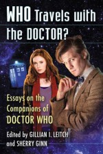 Who Travels With the Doctor?: Essays on the Companions of Doctor Who - Gillian I. Leitch, Sherry Ginn