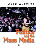 Politics and the Mass Media: An Introduction - Mark Wheeler