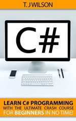 C#: Learn C# Programming with the Ultimate Crash Course for Beginner's in no Time! (Programming for Beginners in under 8 hours!) - T. J Wilson